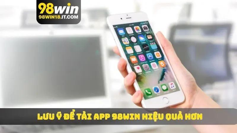 Lưu ý đáng nhớ để tải app 98WIN hiệu quả hơn