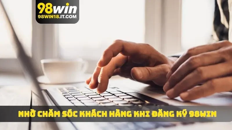 Nhờ chăm sóc khách hàng khi đăng ký 98WIN